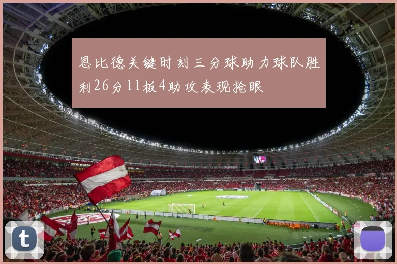 恩比德关键时刻三分球助力球队胜利26分11板4助攻表现抢眼