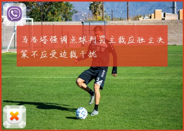 马洛塔强调点球判罚主裁应独立决策不应受边裁干扰