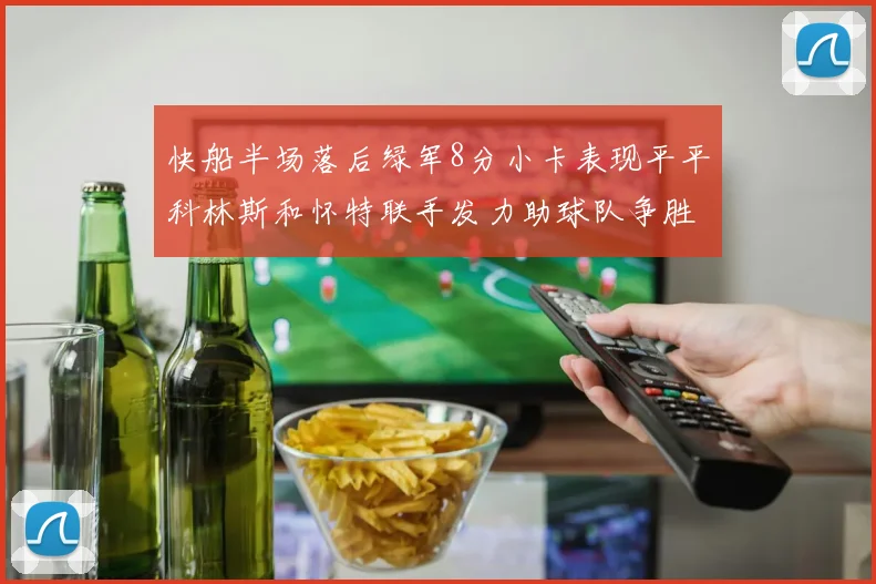 快船半场落后绿军8分小卡表现平平科林斯和怀特联手发力助球队争胜
