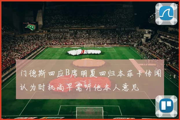 门德斯回应B席明夏回归本菲卡传闻认为时机尚早需听他本人意见