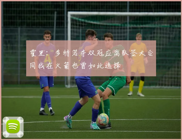 霍里：多特若夺双冠应离队签大合同我在火箭也曾如此选择
