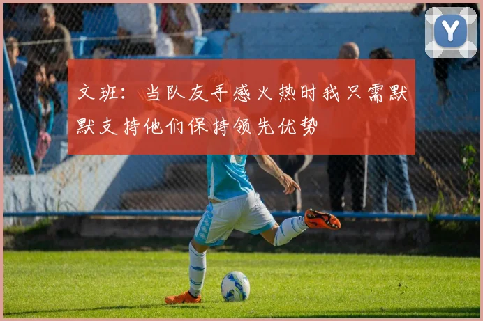 文班：当队友手感火热时我只需默默支持他们保持领先优势
