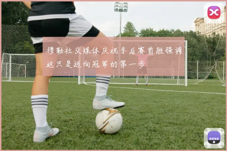 穆勒社交媒体庆祝季后赛首胜强调这只是迈向冠军的第一步