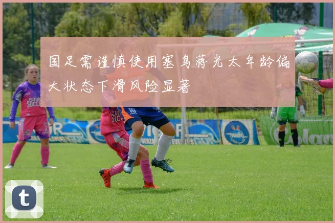 国足需谨慎使用塞鸟蒋光太年龄偏大状态下滑风险显著