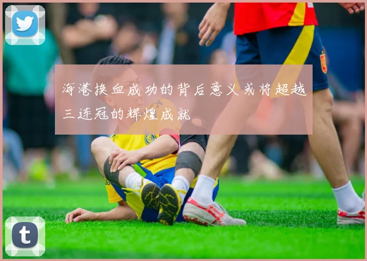 海港换血成功的背后意义或将超越三连冠的辉煌成就
