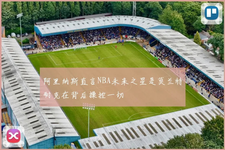 阿里纳斯直言NBA未来之星是莫兰特耐克在背后操控一切