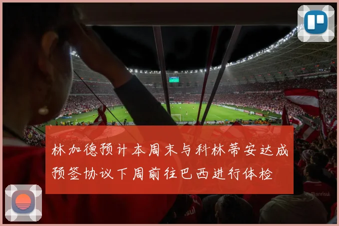林加德预计本周末与科林蒂安达成预签协议下周前往巴西进行体检