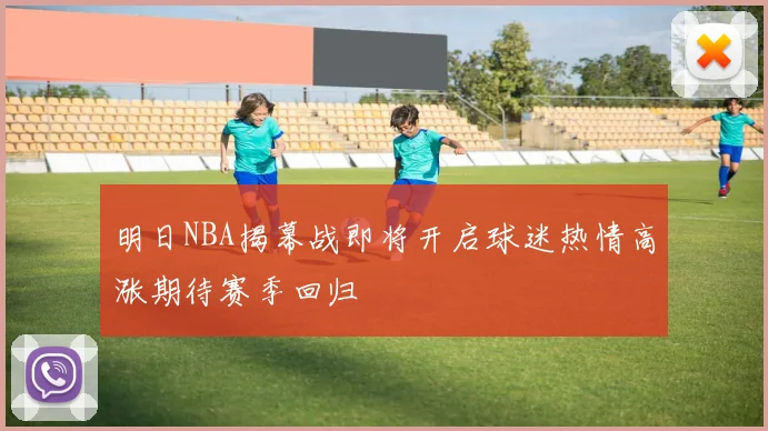 明日NBA揭幕战即将开启球迷热情高涨期待赛季回归