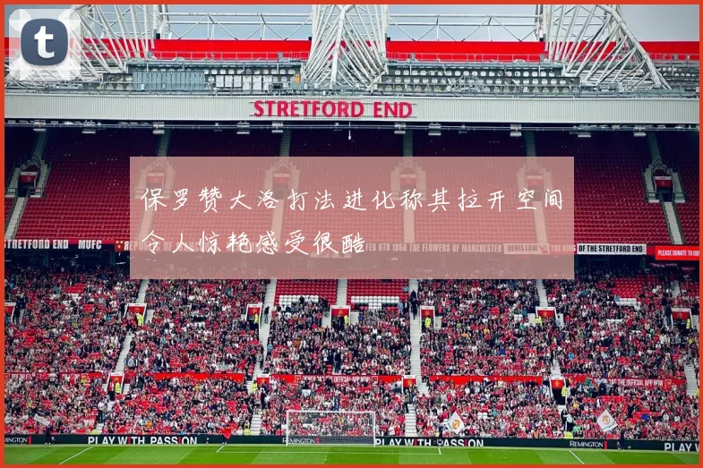 保罗赞大洛打法进化称其拉开空间令人惊艳感受很酷