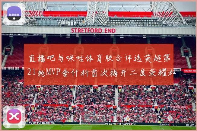 直播吧与咪咕体育联合评选英超第21轮MVP舍什科首次梅开二度荣耀加冕