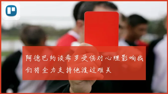 阿德巴约谈希罗受伤对心理影响我们将全力支持他渡过难关