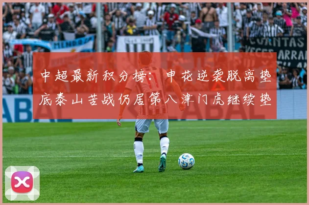 中超最新积分榜：申花逆袭脱离垫底泰山苦战仍居第八津门虎继续垫底陷入困境