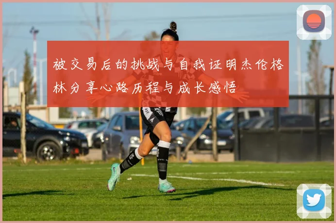 被交易后的挑战与自我证明杰伦格林分享心路历程与成长感悟