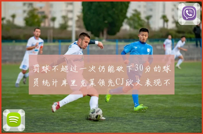 罚球不超过一次仍能砍下30分的球员统计库里克莱领先CJ欧文表现不俗