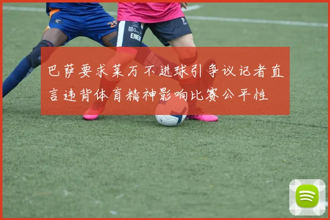 巴萨要求莱万不进球引争议记者直言违背体育精神影响比赛公平性