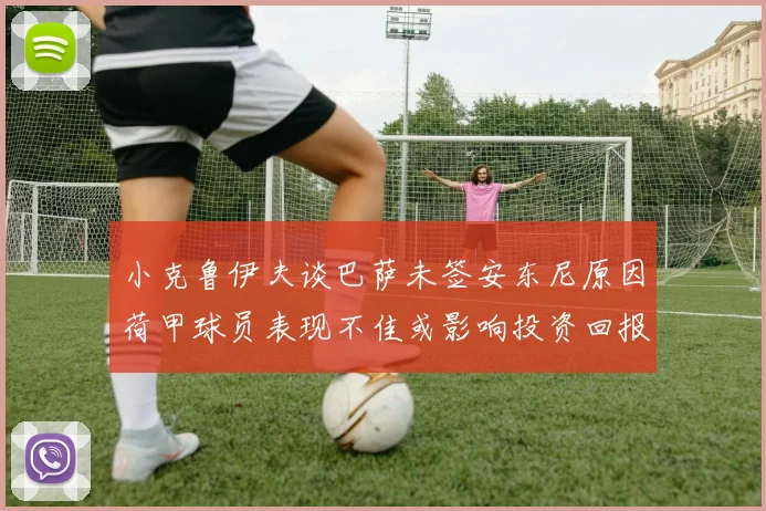 小克鲁伊夫谈巴萨未签安东尼原因荷甲球员表现不佳或影响投资回报
