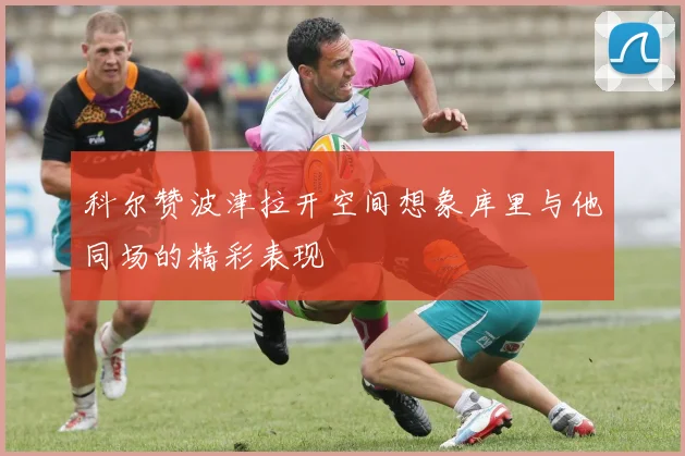 科尔赞波津拉开空间想象库里与他同场的精彩表现