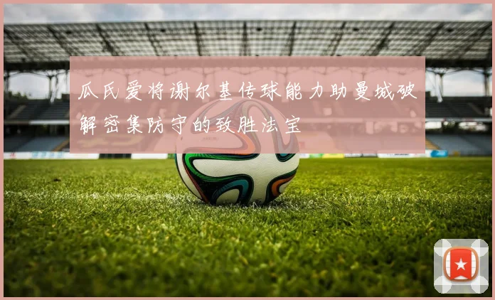 瓜氏爱将谢尔基传球能力助曼城破解密集防守的致胜法宝