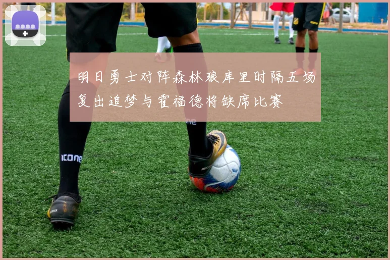 明日勇士对阵森林狼库里时隔五场复出追梦与霍福德将缺席比赛