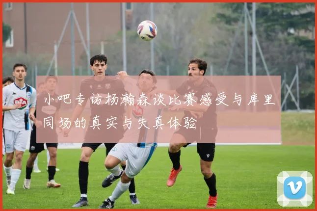 小吧专访杨瀚森谈比赛感受与库里同场的真实与失真体验