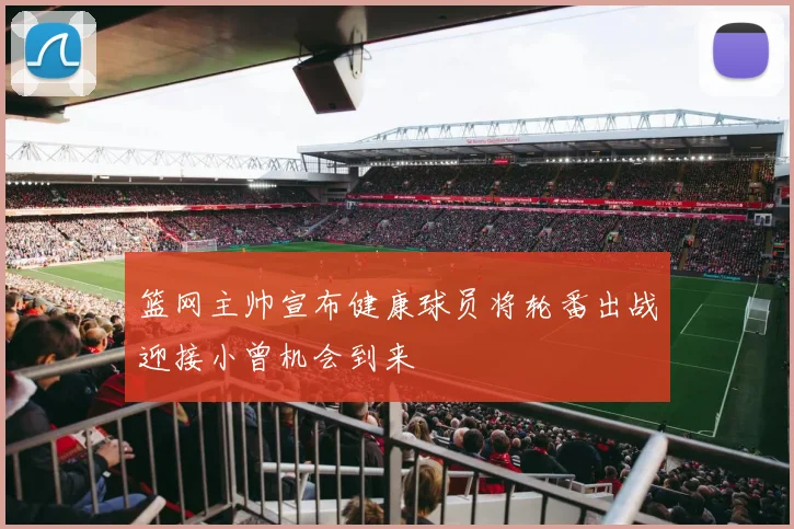 篮网主帅宣布健康球员将轮番出战迎接小曾机会到来