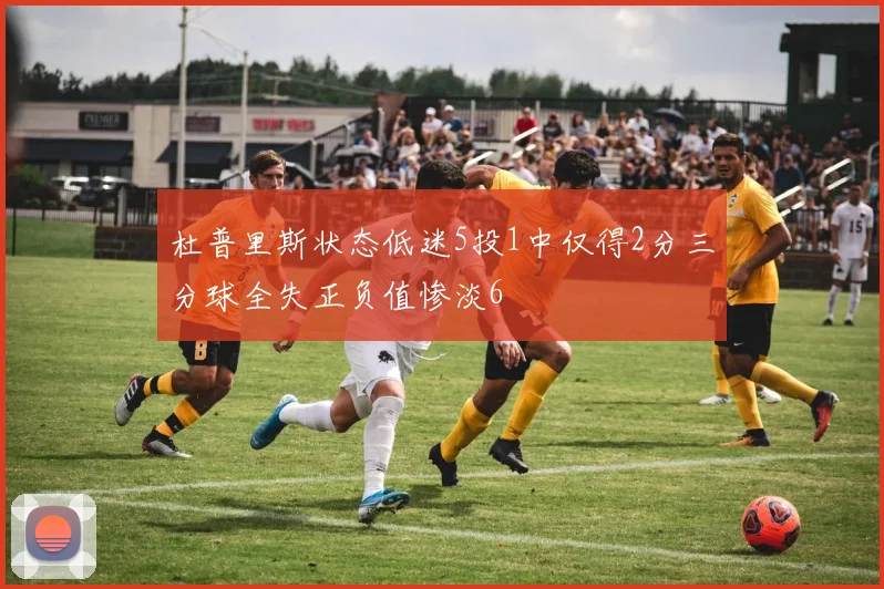 杜普里斯状态低迷5投1中仅得2分三分球全失正负值惨淡6