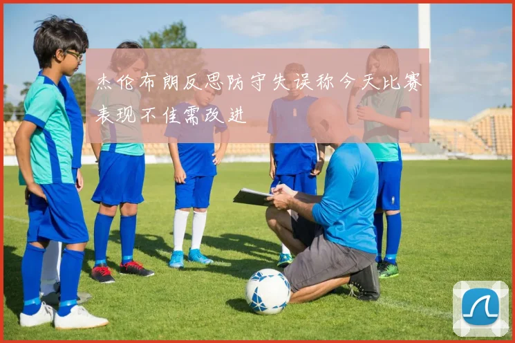 杰伦布朗反思防守失误称今天比赛表现不佳需改进