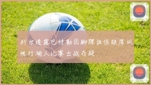 科尔透露巴特勒因脚踝扭伤缺席训练对湖人比赛出战存疑