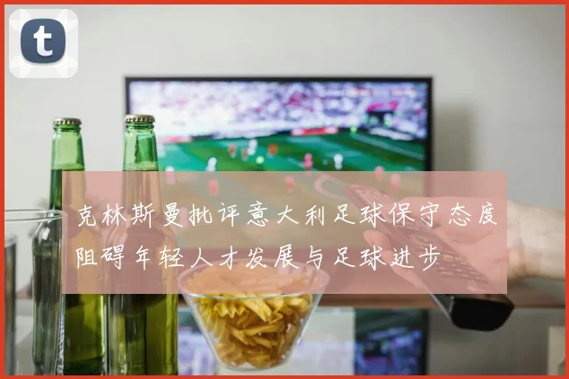 克林斯曼批评意大利足球保守态度阻碍年轻人才发展与足球进步
