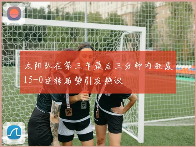 太阳队在第三节最后三分钟内狂轰15-0逆转局势引发热议