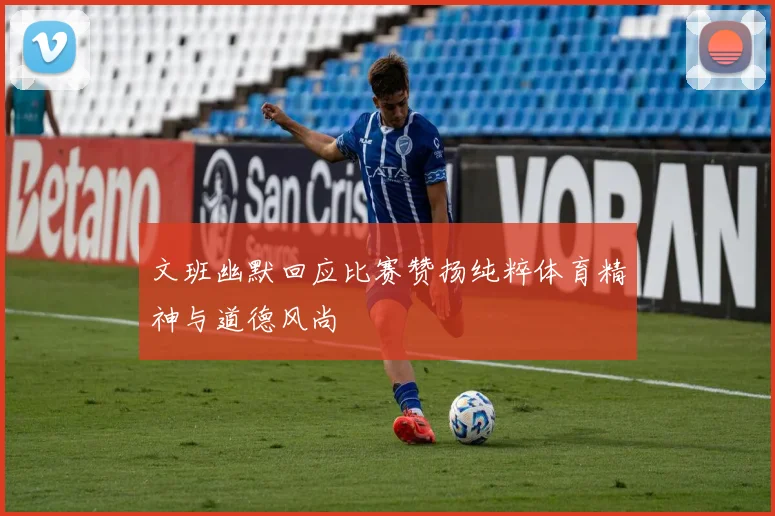 文班幽默回应比赛赞扬纯粹体育精神与道德风尚